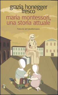 Maria Montessori, una storia attuale. La vita, il pensiero, le testimonianze