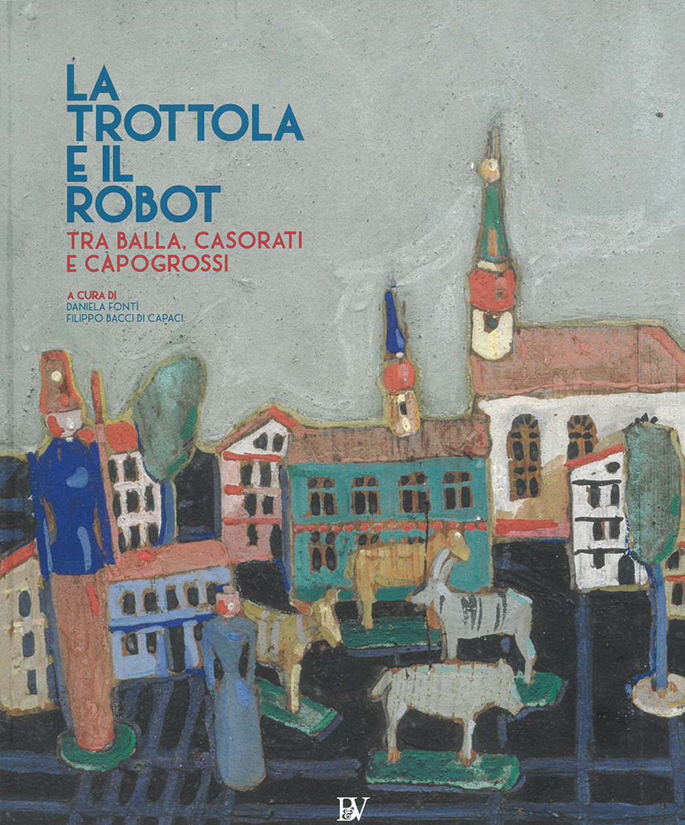 La trottola e il robot. Tra Balla, Casorati e Capogrossi. Catalogo della mostra (Pontedera, 11 novembre 2017-22 aprile 2018)