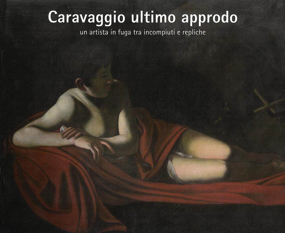 Caravaggio ultimo approdo. Un artista in fuga tra incompiuti e repliche