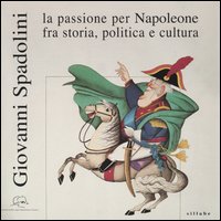 Giovanni Spadolini. La passione per Napoleone fra storia, politica e cultura. Catalogo della mostra (Portoferraio, 12 giugno-31 ottobre 2004)