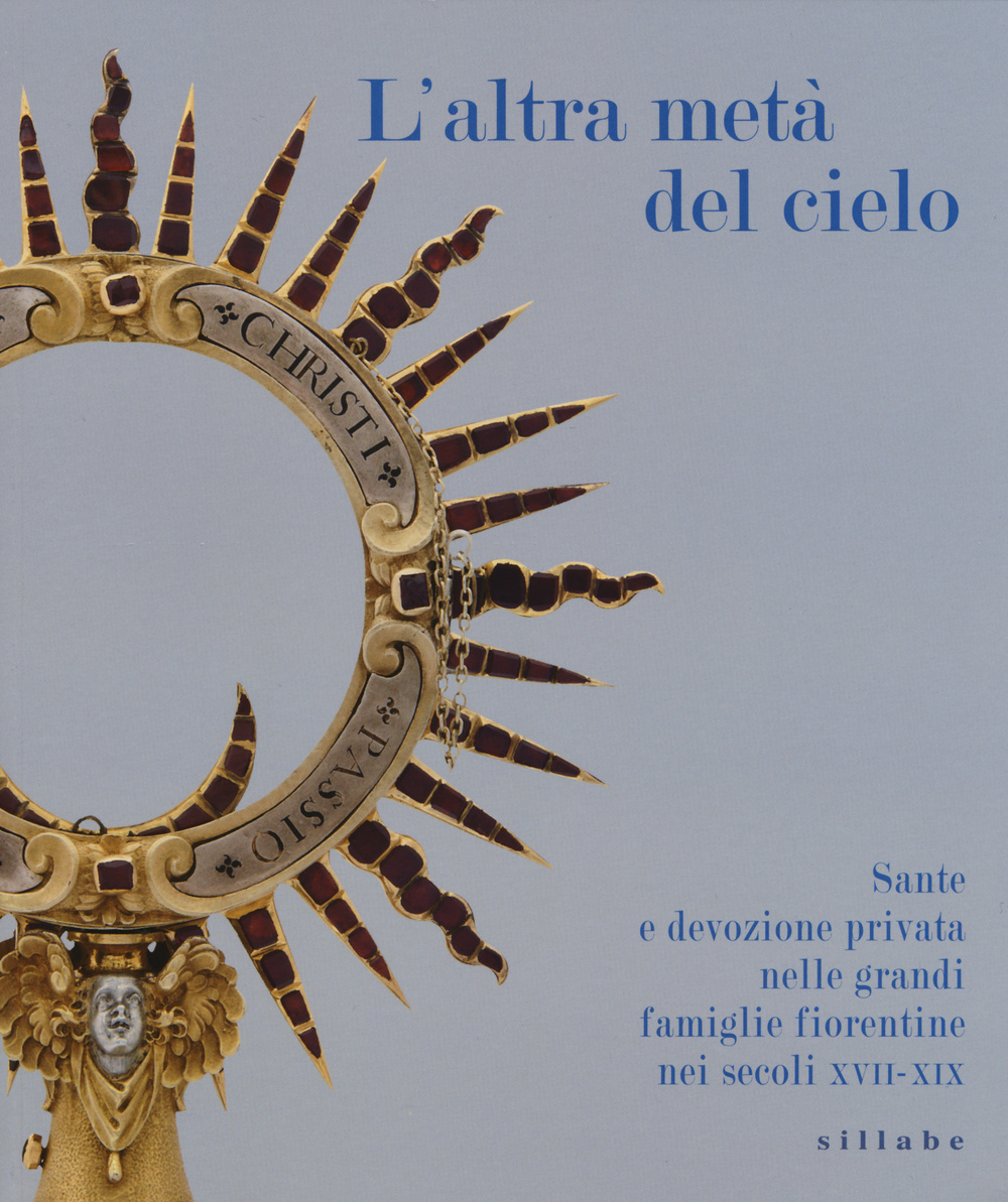 L'altra metà del cielo. Sante e devozione privata nelle grandi famiglie fiorentine nei secoli XVII-XIX. Catalogo della mostra (Firenze, dicembre 2014-marzo 2015