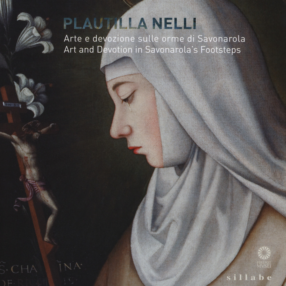 Plautilla Nelli. Arte e devozione sulle orme di Savonarola–Plautilla Nelli. Art and devotion in Savonarola's footsteps. Catalogo della mostra (Firenze, 8 marzo - 4 giugno 2017)