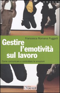 Gestire l'emotività sul lavoro. Come comunicare e controllare le emozioni