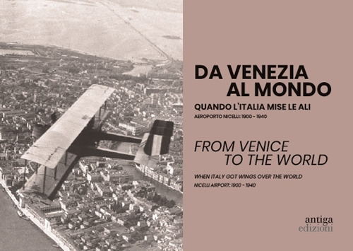 Da Venezia al mondo. Quando l'Italia mise le ali. Aeroporto Nicelli: 1900-1940-From Venice to the world. When Italy got wings over the world. Nicelli Airport: 1900-1940