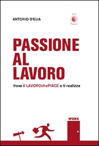 Passione al lavoro. Trova il lavoro che piace e ti realizza