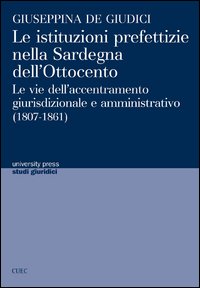 Le istituzioni prefettizie nella Sardegna dell'Ottocento. Le vie dell'accentramento giurisdizionale e amministrativo (1807-1861)