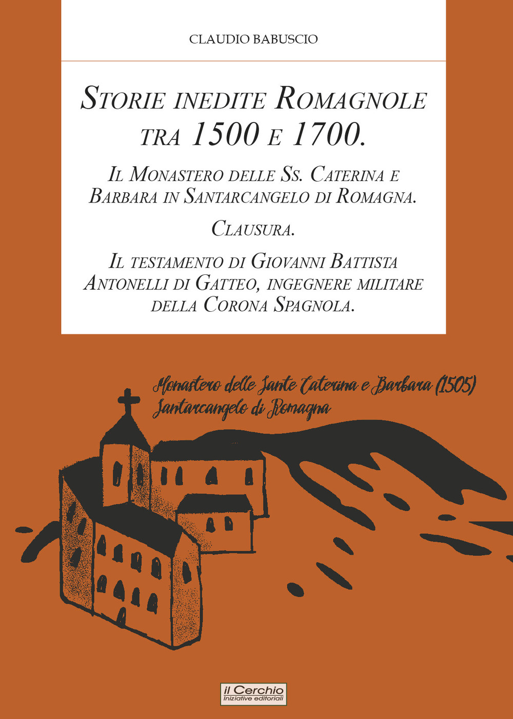 Storie inedite Romagnole tra 1500 e 1700. Il Monastero delle Ss. Caterina e Barbara in Santarcangelo di Romagna. Clausura. Il testamento di Giovani Battista Antonelli di Gatteo, ingegnere militare della Corona Spagnola