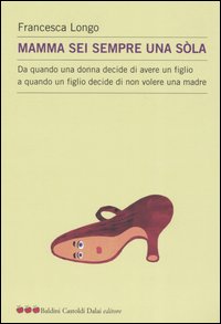 Mamma sei sempre una sòla. Da quando una donna decide di avere un figlio a quando un figlio decide di non volere una madre