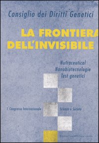 La frontiera dell'invisibile. Nutraceutical, nanobiotecnologie, test genetici. 1° Congresso internazionale. Scienza e società