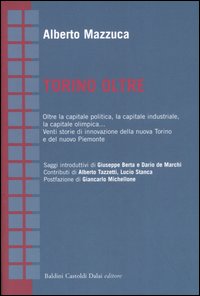 Torino oltre. Oltre la capitale politica, la capitale industriale, la capitale olimpica... Venti storie di innovazione della nuova Torino e del nuovo Piemonte