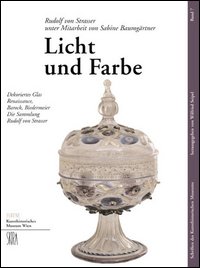 Licht und Farbe. Dekoriertes Glas Renaissance, Barock, Biedermeier die Sammlung Rudolf von Strasser