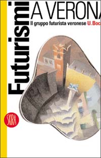 Futurismi a Verona. Il gruppo futurista veronese U. Boccioni