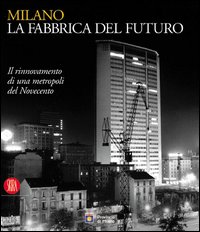 Milano, la fabbrica del futuro. Il rinnovamento di una metropoli del Novecento