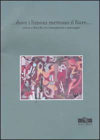 Dove i limoni mettono il fiore... Artisti a Ravello tra immaginario e paesaggio. Catalogo della mostra (Ravello, 1-18 maggio 2004)