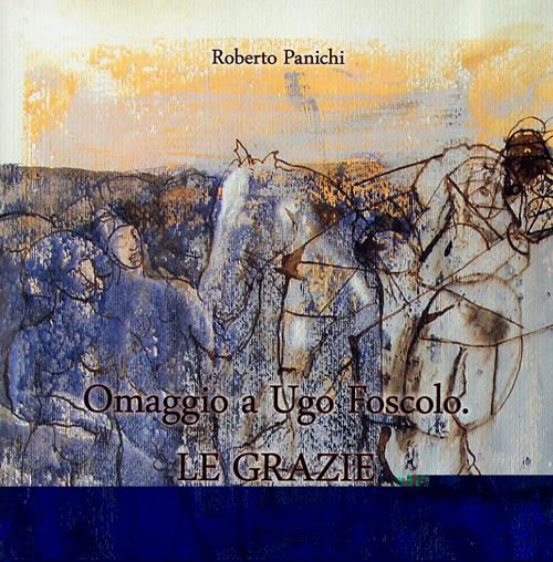 Roberto Panichi. Omaggio a Ugo Foscolo. Le Grazie