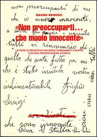 «Non preoccuparti...Che muoio innocente». Lettere di resistenti novaresi condannati a morte. Con una presentazione storica della Resistenza italiana e novarese