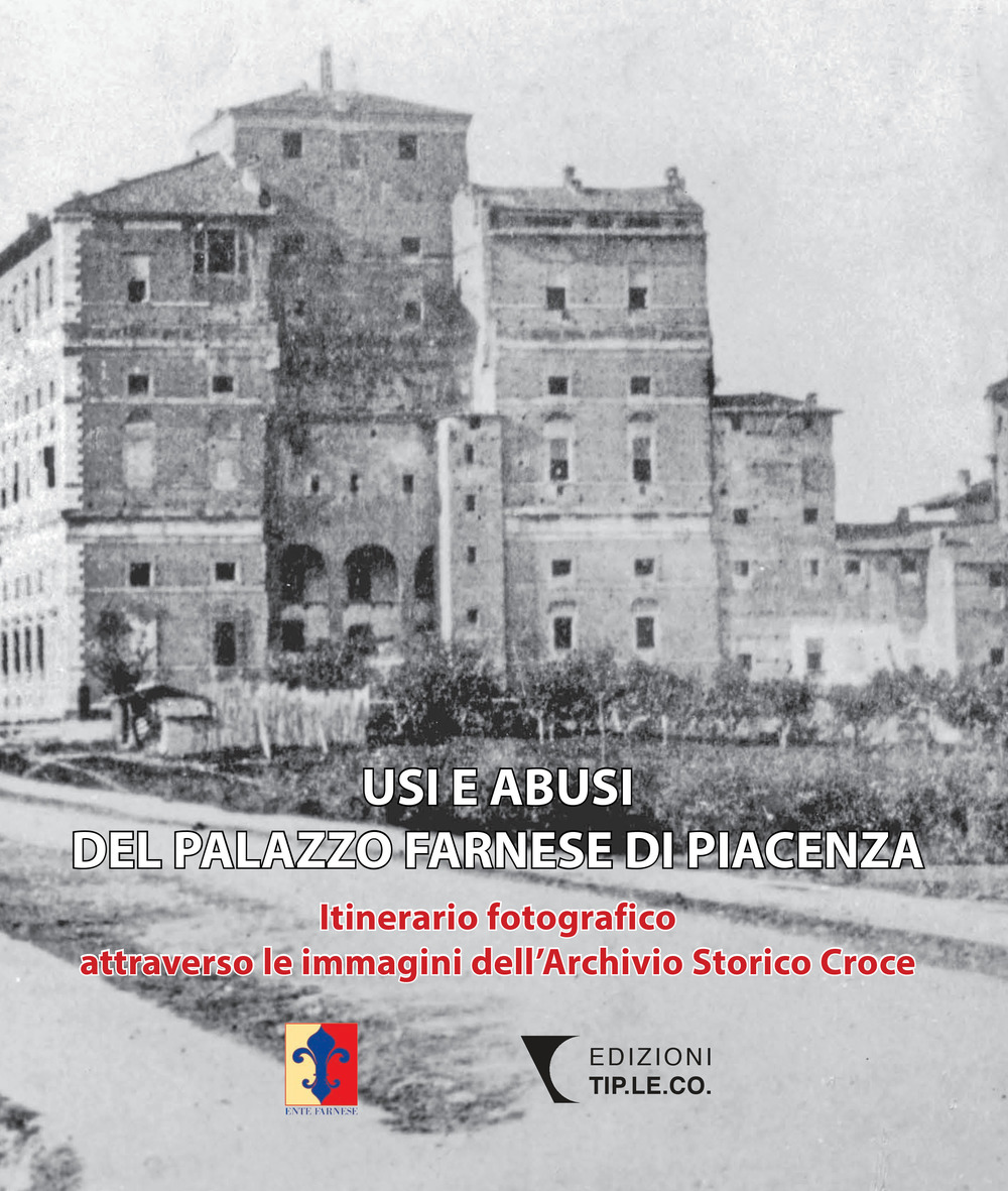 Usi e abusi del Palazzo Farnese di Piacenza. Itinerario fotografico attraverso le immagini dell'Archivio Storico Croce