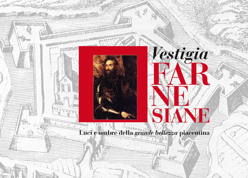 Vestigia farnesiane. Luci e ombre della grande bellezza piacentina