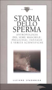 Storia dello sperma. Antropologia del seme maschile: pregiudizi, fantasie e verità scientifiche
