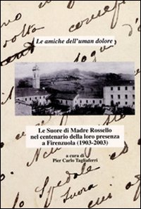 Le amiche dell'uman dolore. Le Suore di madre Rossello nel centenario della loro presenza a Firenzuola (1903-2003)