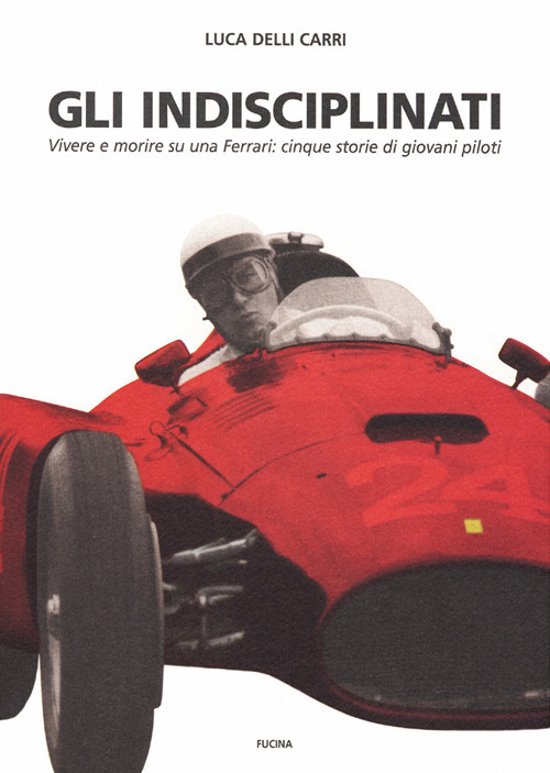 Gli indisciplinati. Vivere e morire su una Ferrari: cinque storie di giovani piloti