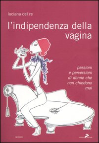 L'indipendenza della vagina. Passioni e perversioni di donne che non chiedono mai