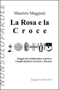 La rosa e la croce. Viaggio nel cristianesimo esoterico. I luoghi di potere tra Lazio e Toscana