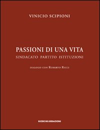 Passioni di una vita. Sindacato partito istituzioni. Dialogo con Roberto Ricci