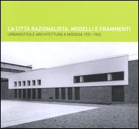 La città razionalista. Modelli e frammenti. Urbanistica e architettura a Modena 1931-1965
