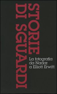 Storie di sguardi. La fotografia da Nadar a Elliott Erwitt: Dall'invenzione all'arte della fotografia-Il mezzo dei tempi moderni-Dall'istante all'immaginario