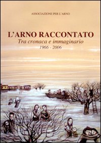 L'Arno raccontato. Tra cronaca e immaginario 1966-2006
