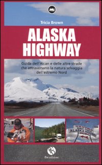Alaska Highway. Guida dell'Alcan e delle altre strade che attraversano la natura selvaggia dell'estremo Nord