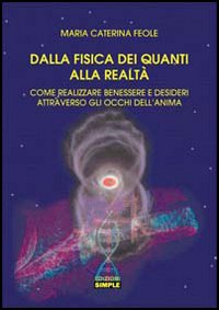 Dalla fisica dei quanti alla realtà. Come realizzare benessere e desideri attraverso gli occhi dell'anima