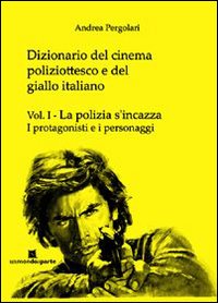 Dizionario del cinema poliziottesco e del giallo italiano. Vol. 1: La polizia s'incazza-I protagonisti e i personaggi
