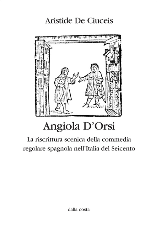 Angiola D'Orsi. La riscrittura scenica della commedia regolare spagnola nell'Italia del Seicento