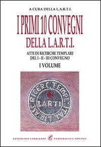 I primi dieci convegni della Larti. Vol. 1: Atti di ricerche templari del 1°, 2°, 3° convegno