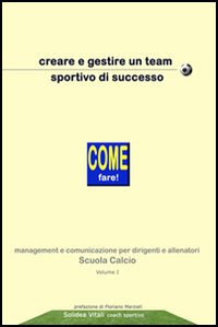 Creare e gestire un team sportivo di successo. Come fare! Management e comunicazione per dirigenti ed allenatori scuole calcio