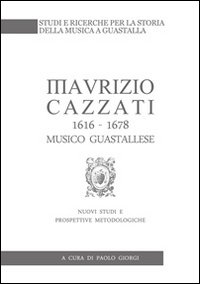 Maurizio Cazzati (1616-1678) musico guastallese. Nuovi studi e prospettive metodologiche