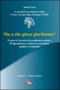 Ma a che gioco giochiamo? Il gioco d'azzardo da problema sociale e di dipendenza, a interessi economici, politici e criminali