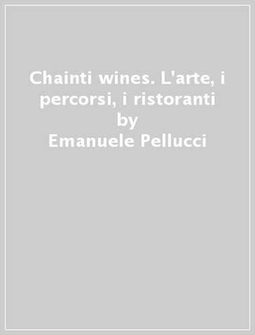 Chainti & wines. L'arte, i percorsi, i ristoranti
