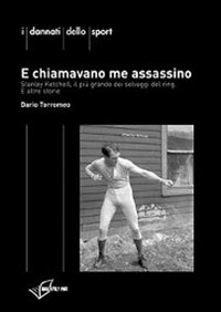 E chiamavano me assassino. Stanley Ketchel, il più grande dei selvaggi del ring e altre storie