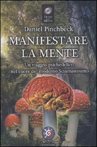 Manifestare la mente. Un viaggio psichedelico nel cuore del moderno sciamanesimo