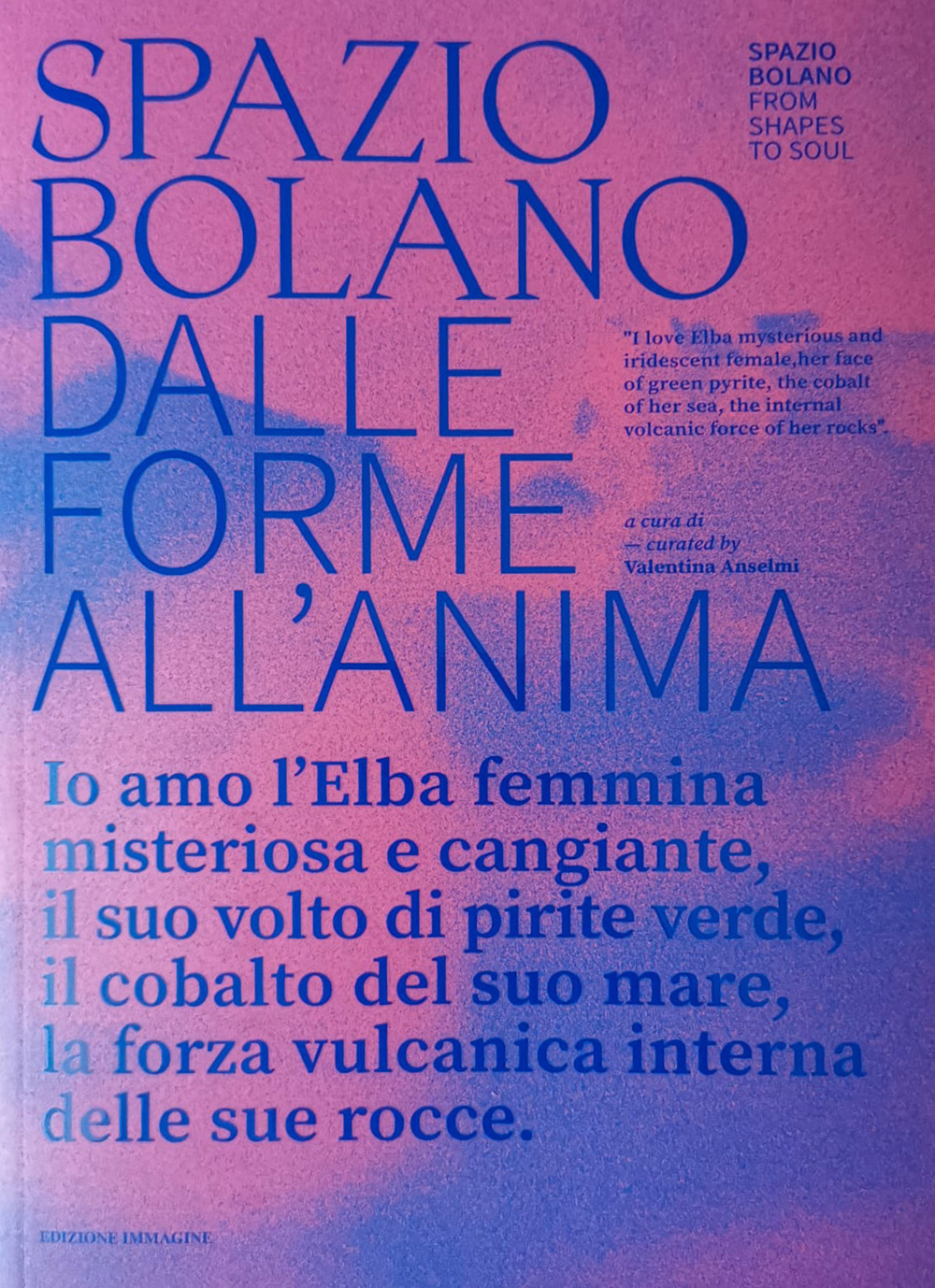 Spazio bolano dalle forme all'anima. Io amo l'Elba femmina misteriosa e cangiante, il suo volto di pirite verde, il cobalto del suo mare, la forza vulcanica interna delle sue rocce. Catalogo della mostra (Portoferraio, 17 agosto-4 settembre 2023)