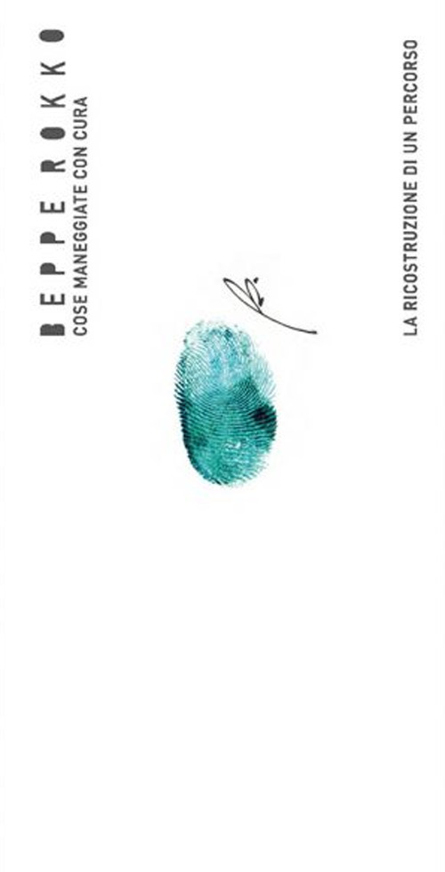 Beppe Rokko. Cose maneggiate con cura. La ricostruzione di un percorso