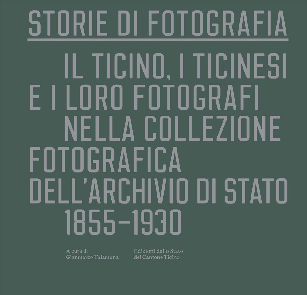 Storie di fotografia. Il Ticino, i ticinesi e i loro fotografi nella collezione fotografica dell'Archivio di Stato. 1855-1930