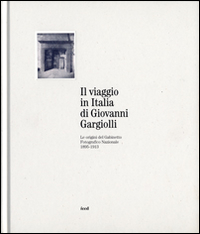 Il viaggio in Italia di Giovanni Gargiolli. Le origini del Gabinetto Fotografico Nazionale 1895-1913