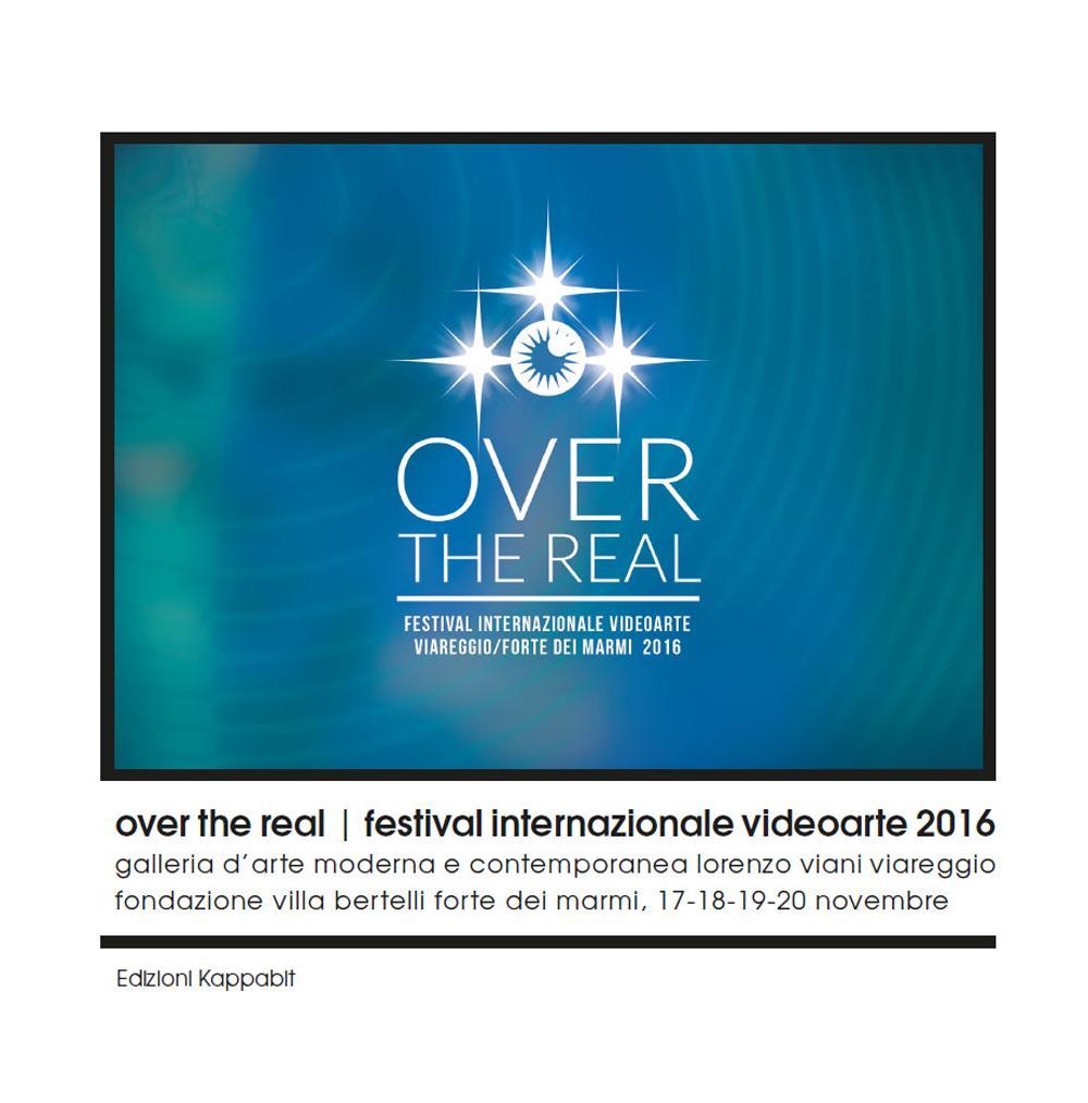 Over the Real. Festival internazionale Videoarte 2016. Galleria d’Arte Moderna e Contemporanea Lorenzo Viani Viareggio, Fondazione Villa Bertelli Forte dei Marmi, 17-18-19-20 novembre