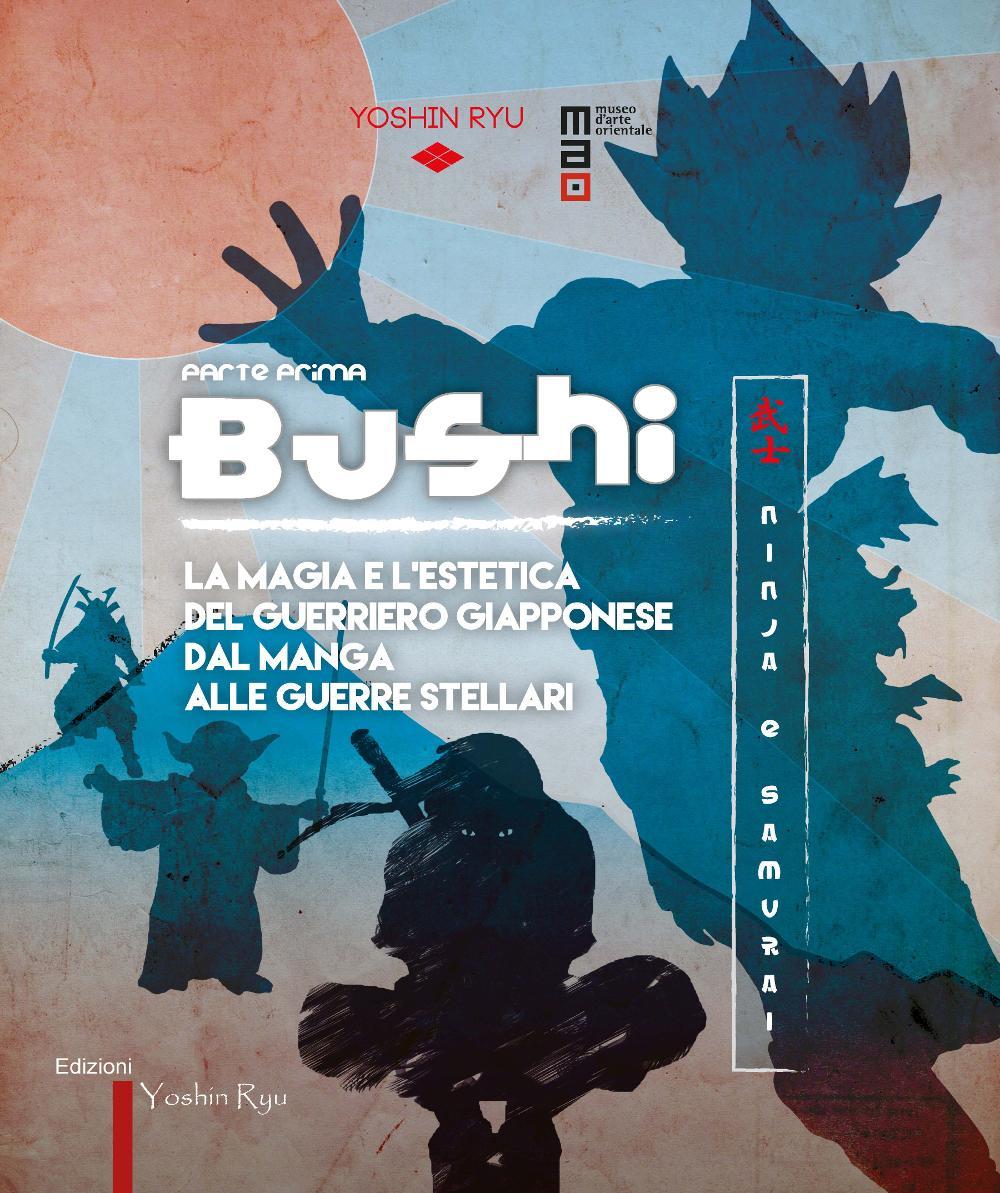 Bushi. Ninja e samurai. Catalogo della mostra (Torino, 15 aprile-12 giugno 2016). Vol. 1: La magia e l'estetica del guerriero giapponese dal manga alle guerre stellari