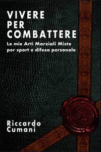 Vivere per combattere. Le mie arti marziali miste per sport e difesa personale