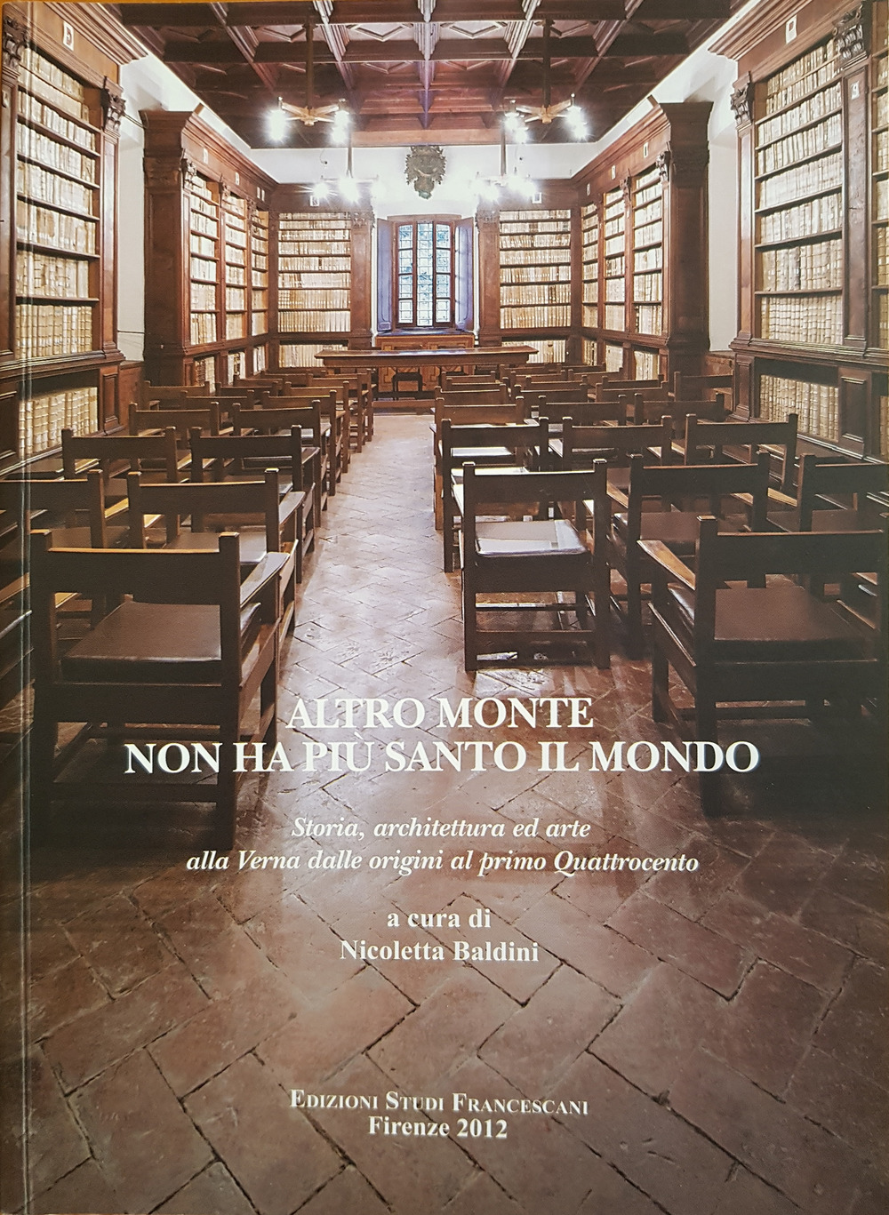 Altro monte non ha più santo il mondo. Storia, architettura ed arte alla Verna dalle origini al primo Quattrocento. Atti del Convegno di studi (Arezzo, 4-6 agosto 2011)